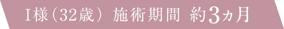 I様（32歳） 施術期間 約3ヵ月