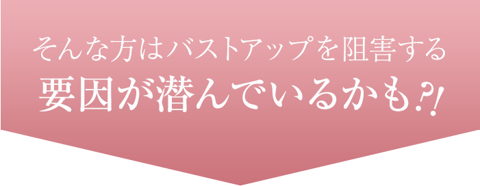 そんな方はバストアップを阻害する 要因が潜んでいるかも?!