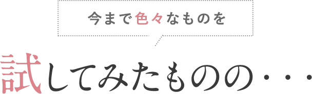 今まで色々なものを試してみたものの・・・