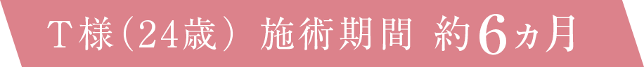 T様（24歳） 施術期間 約６ヵ月