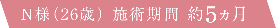 N様（26歳） 施術期間 約5ヵ月