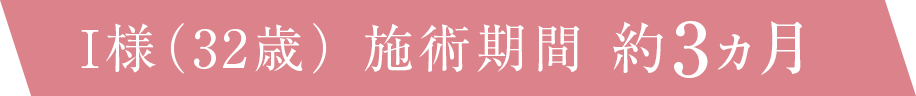 I様（32歳） 施術期間 約3ヵ月